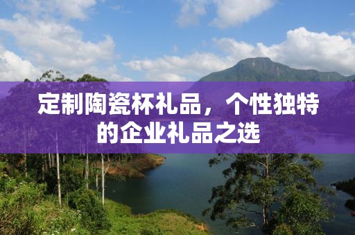 定制陶瓷杯礼品，个性独特的企业礼品之选